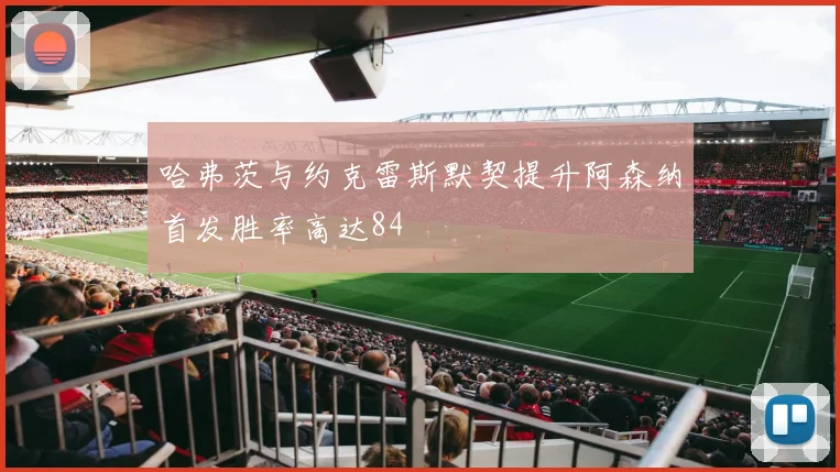 哈弗茨与约克雷斯默契提升阿森纳首发胜率高达84
