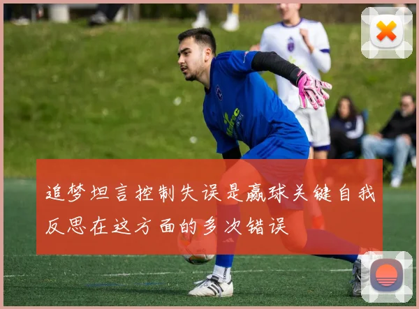 追梦坦言控制失误是赢球关键自我反思在这方面的多次错误