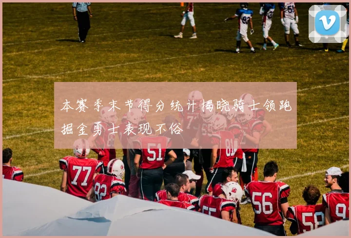 本赛季末节得分统计揭晓骑士领跑掘金勇士表现不俗