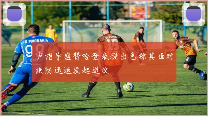 卢指导盛赞哈登表现出色称其面对换防迅速发起进攻