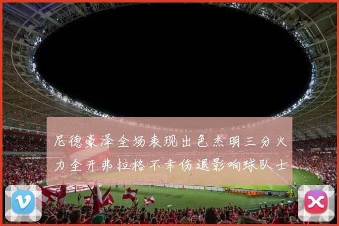 尼德豪泽全场表现出色杰明三分火力全开弗拉格不幸伤退影响球队士气