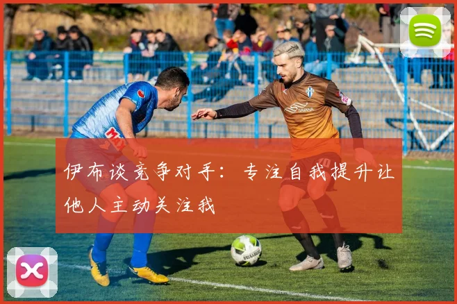 伊布谈竞争对手：专注自我提升让他人主动关注我