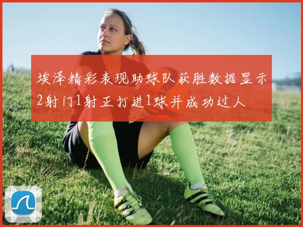 埃泽精彩表现助球队获胜数据显示2射门1射正打进1球并成功过人