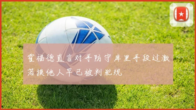 霍福德直言对手防守库里手段过激若换他人早已被判犯规