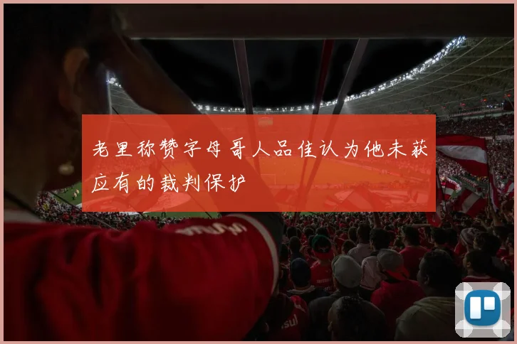 老里称赞字母哥人品佳认为他未获应有的裁判保护