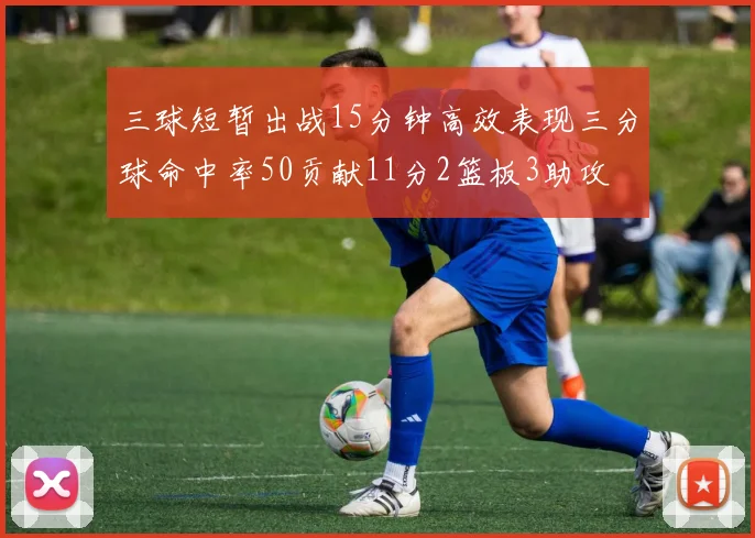 三球短暂出战15分钟高效表现三分球命中率50贡献11分2篮板3助攻