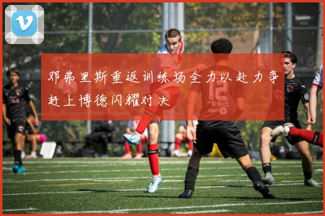 邓弗里斯重返训练场全力以赴力争赶上博德闪耀对决