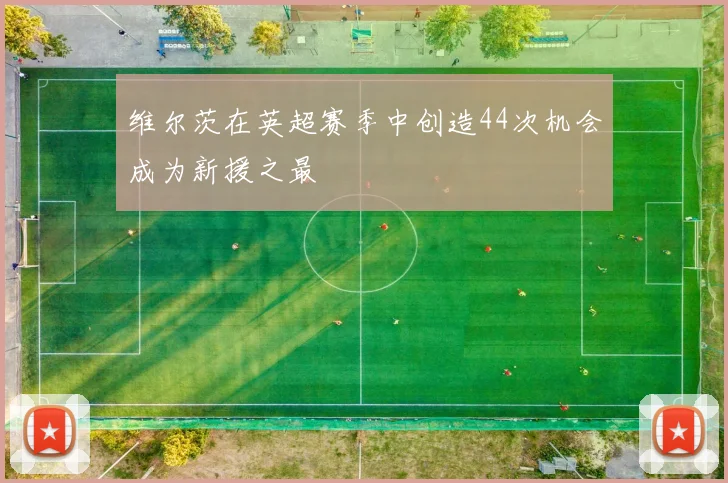 维尔茨在英超赛季中创造44次机会成为新援之最
