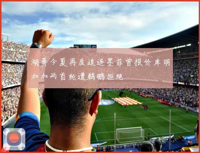 湖勇今夏再度追逐墨菲曾报价库明加加两首轮遭鹈鹕拒绝