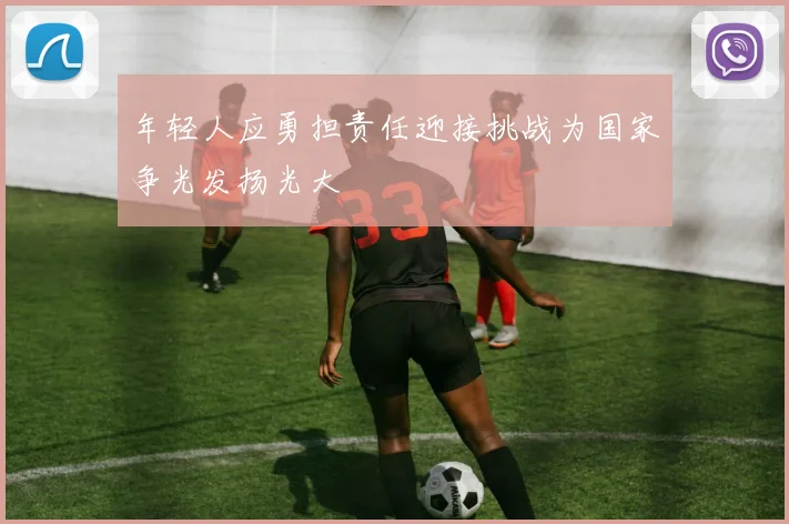 年轻人应勇担责任迎接挑战为国家争光发扬光大