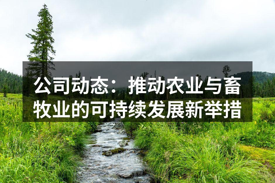 公司动态：推动农业与畜牧业的可持续发展新举措